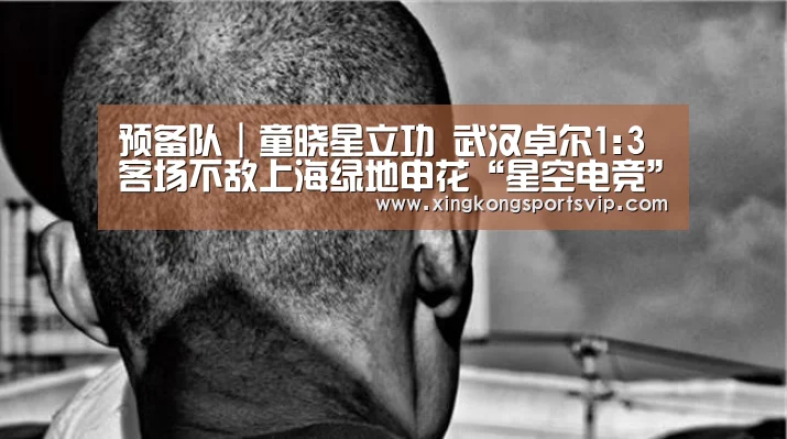 预备队|童晓星立功 武汉卓尔1:3客场不敌上海绿地申花“星空电竞”(图2) 星空登录