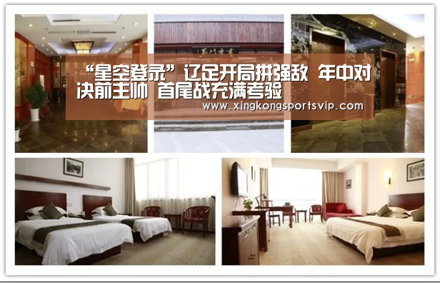 “星空登录”辽足开局拼强敌 年中对决前主帅 首尾战充满考验(图1) 星空电竞