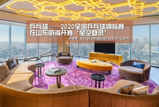 乒乓球——2020全国乒乓球锦标赛在山东威海开赛‘星空登录’(图3) 星空官网
